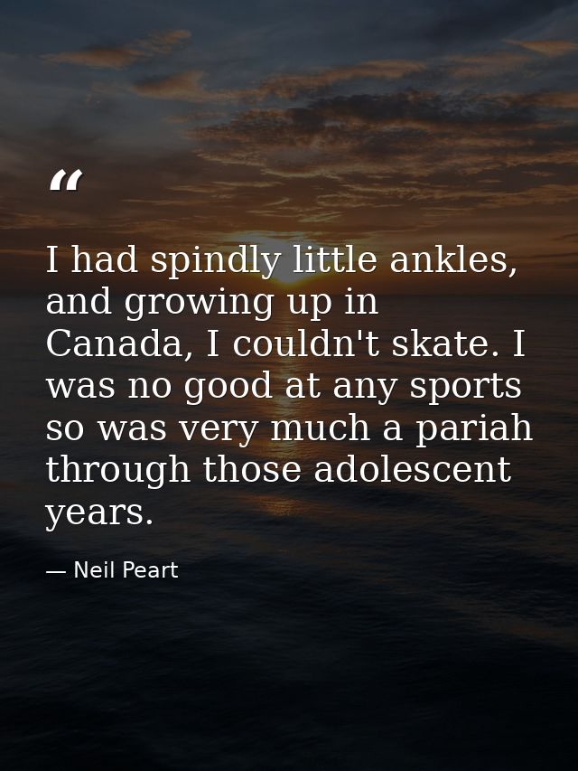 I had spindly little ankles, and growing up in Canada, I couldn't skate. I was no good at any sports so was very much a  — Neil Peart