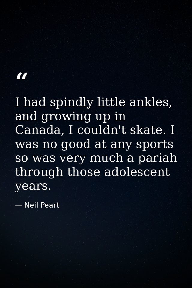 I had spindly little ankles, and growing up in Canada, I couldn't skate. I was no good at any sports so was very much a  — Neil Peart
