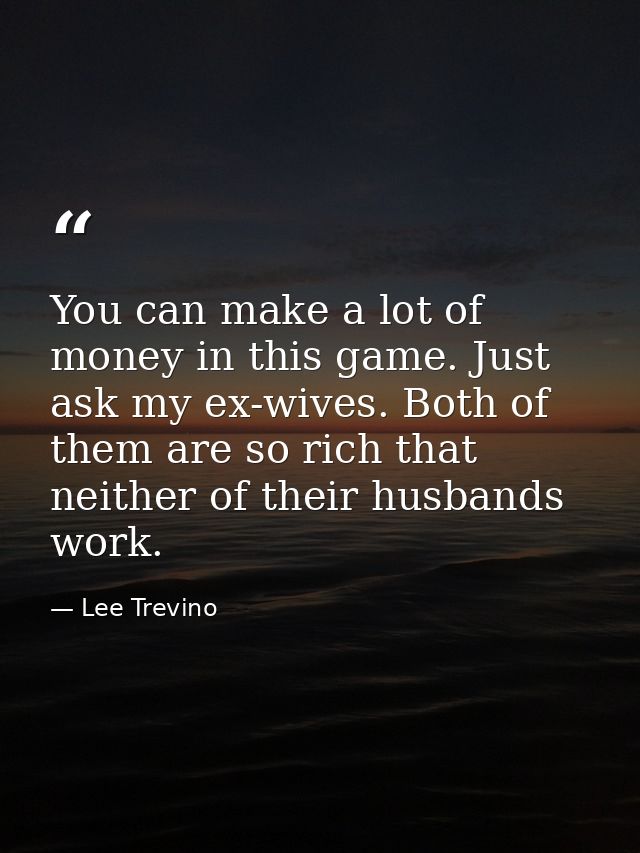 You can make a lot of money in this game. Just ask my ex-wives. Both of them are so rich that neither of their husbands  — Lee Trevino