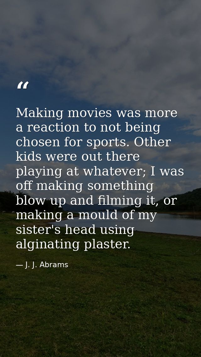 Making movies was more a reaction to not being chosen for sports. Other kids were out there playing at whatever; I was o — J. J. Abrams