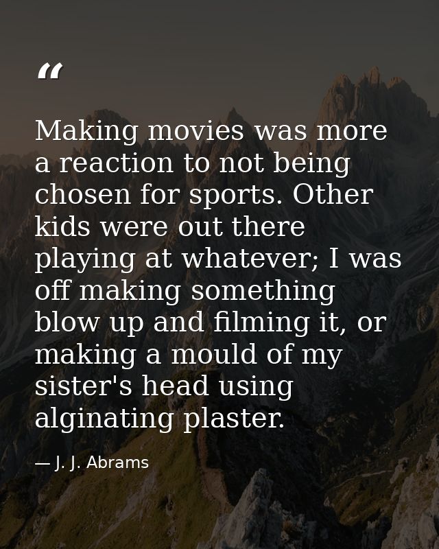 Making movies was more a reaction to not being chosen for sports. Other kids were out there playing at whatever; I was o — J. J. Abrams