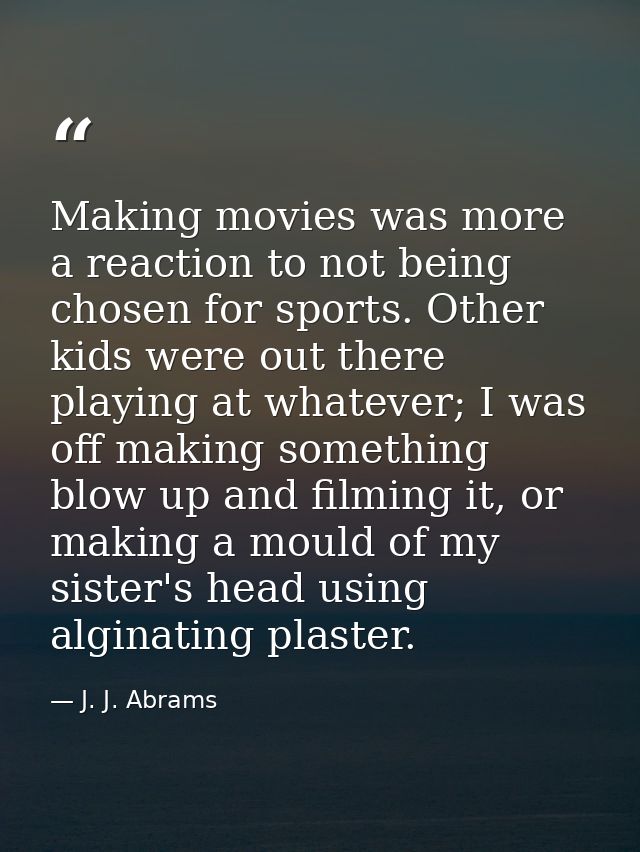 Making movies was more a reaction to not being chosen for sports. Other kids were out there playing at whatever; I was o — J. J. Abrams
