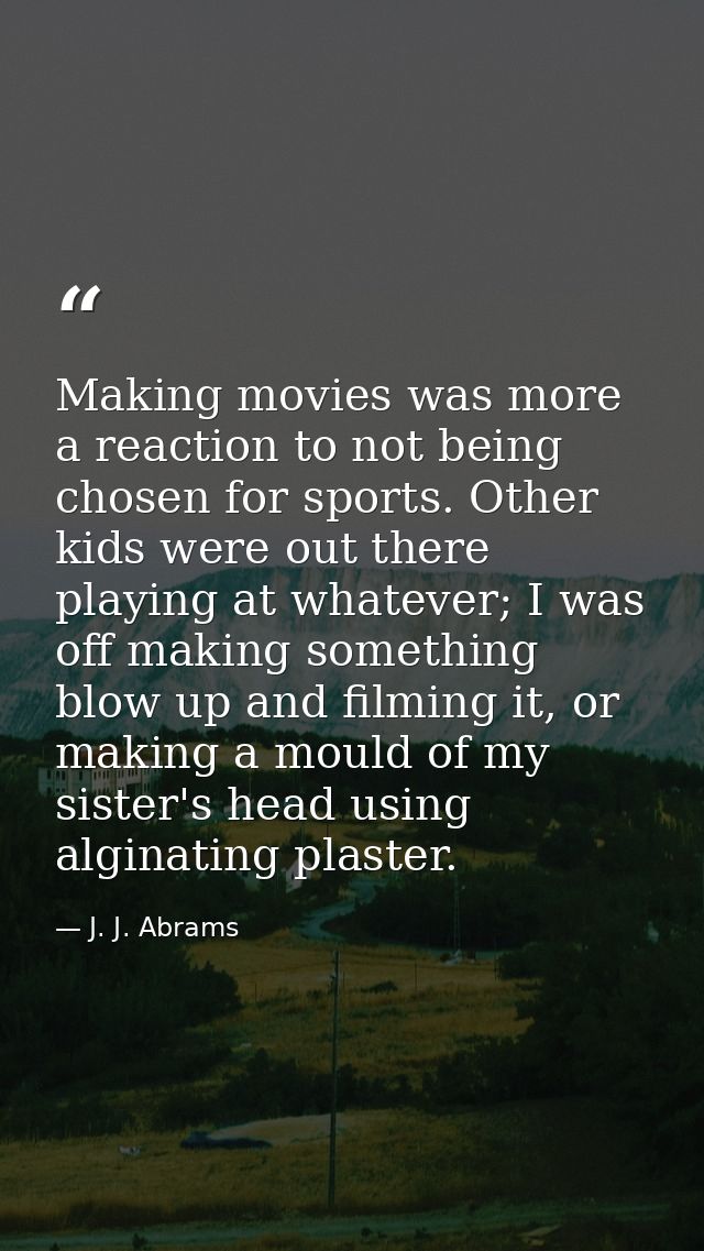 Making movies was more a reaction to not being chosen for sports. Other kids were out there playing at whatever; I was o — J. J. Abrams