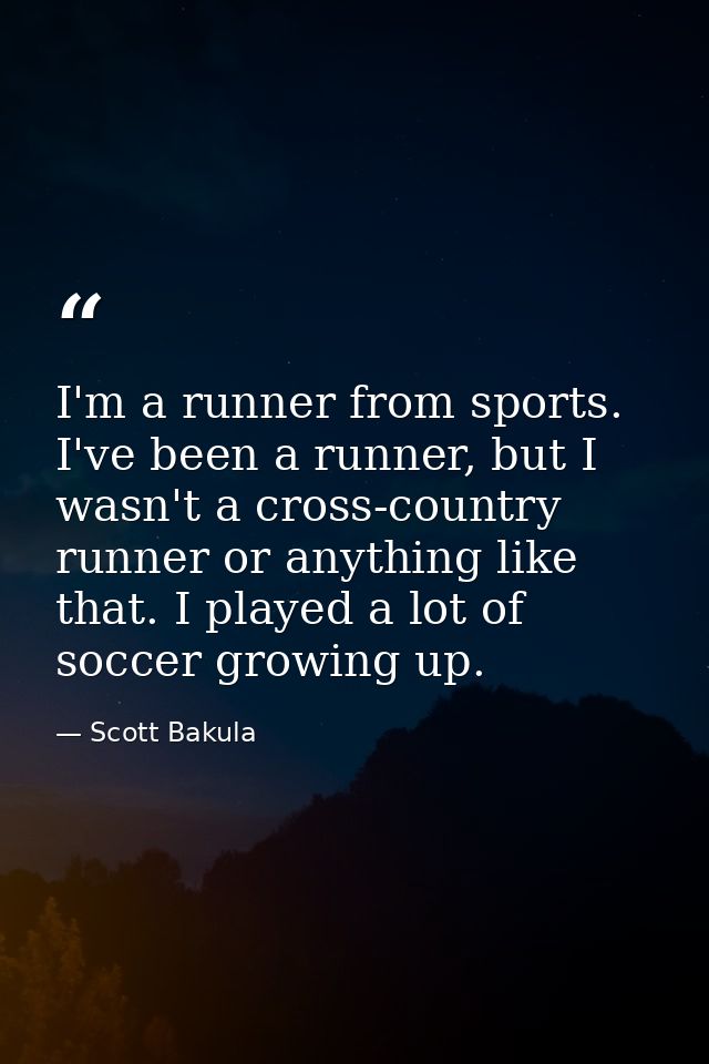 I'm a runner from sports. I've been a runner, but I wasn't a cross-country runner or anything like that. I played a lot  — Scott Bakula