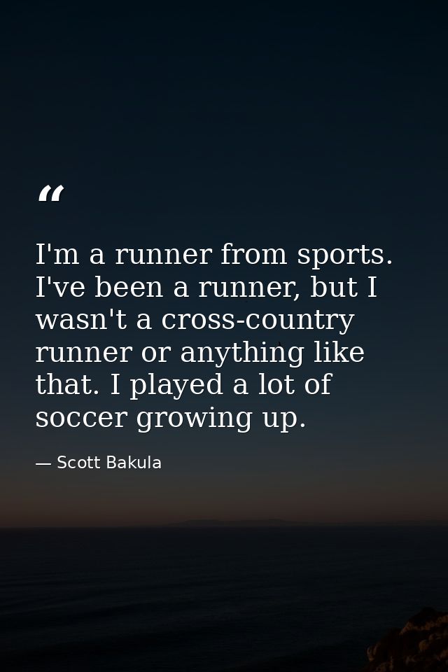 I'm a runner from sports. I've been a runner, but I wasn't a cross-country runner or anything like that. I played a lot  — Scott Bakula