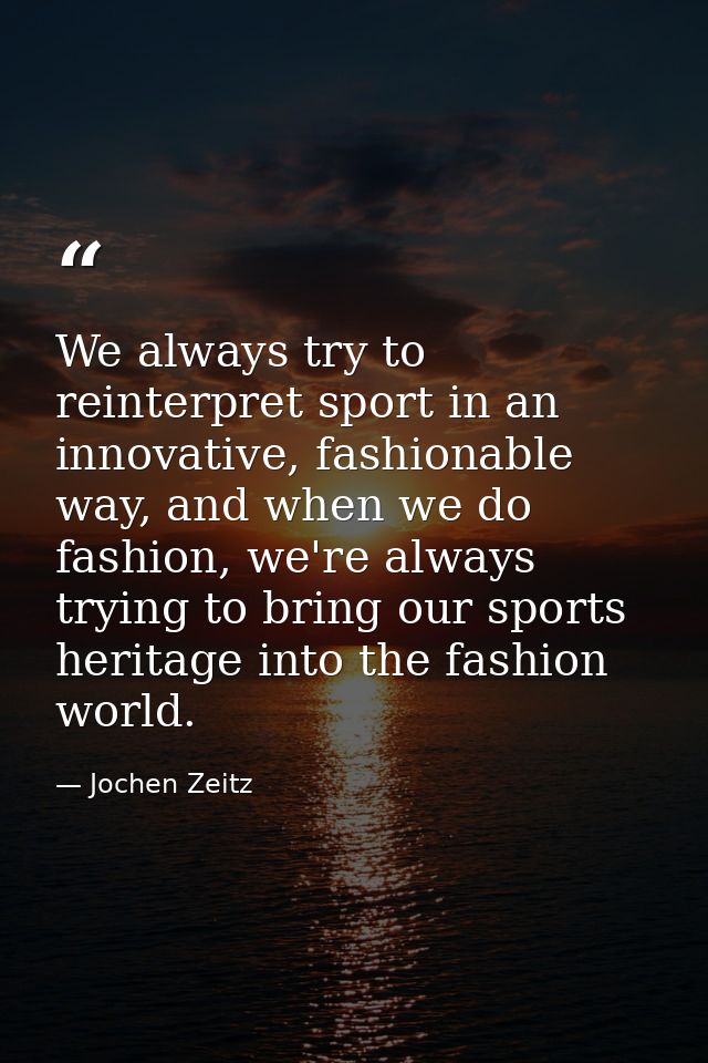 We always try to reinterpret sport in an innovative, fashionable way, and when we do fashion, we're always trying to bri — Jochen Zeitz