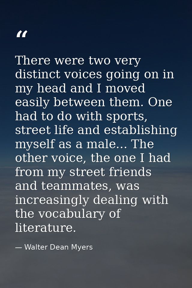 There were two very distinct voices going on in my head and I moved easily between them. One had to do with sports, stre — Walter Dean Myers