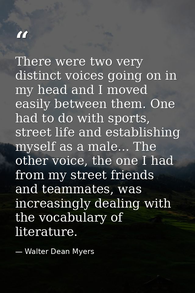 There were two very distinct voices going on in my head and I moved easily between them. One had to do with sports, stre — Walter Dean Myers