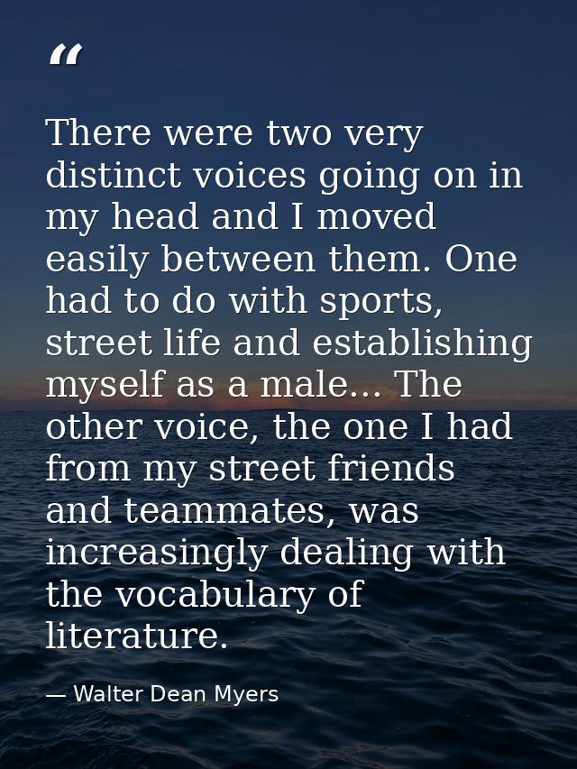 There were two very distinct voices going on in my head and I moved easily between them. One had to do with sports, stre — Walter Dean Myers