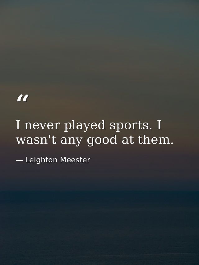 I never played sports. I wasn't any good at them. — Leighton Meester