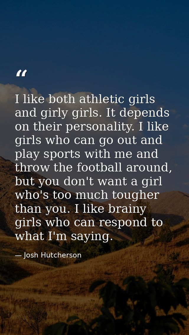 I like both athletic girls and girly girls. It depends on their personality. I like girls who can go out and play sports — Josh Hutcherson