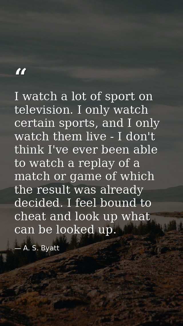 I watch a lot of sport on television. I only watch certain sports, and I only watch them live - I don't think I've ever  — A. S. Byatt