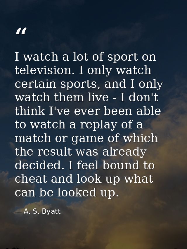 I watch a lot of sport on television. I only watch certain sports, and I only watch them live - I don't think I've ever  — A. S. Byatt