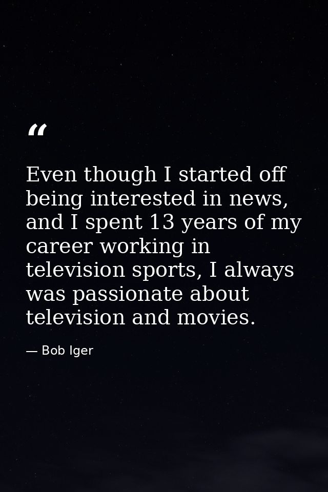 Even though I started off being interested in news, and I spent 13 years of my career working in television sports, I al — Bob Iger