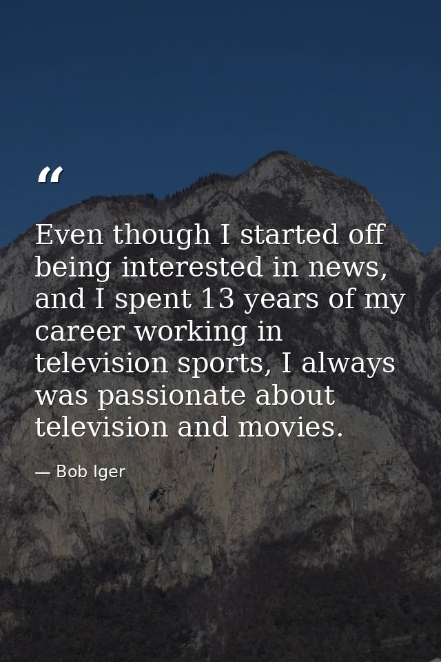Even though I started off being interested in news, and I spent 13 years of my career working in television sports, I al — Bob Iger
