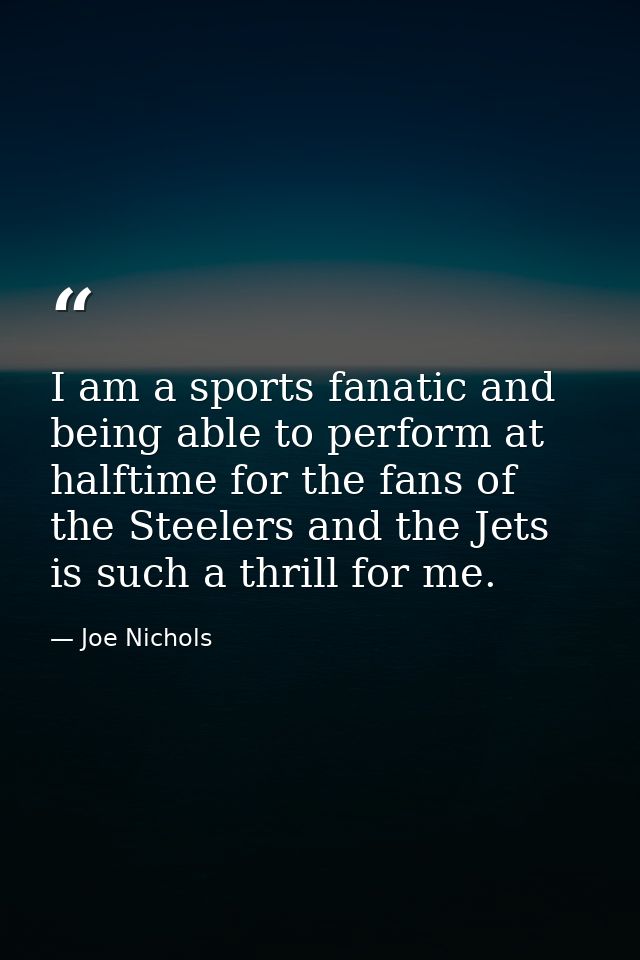 I am a sports fanatic and being able to perform at halftime for the fans of the Steelers and the Jets is such a thrill f — Joe Nichols