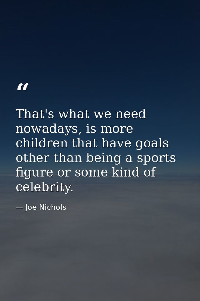 That's what we need nowadays, is more children that have goals other than being a sports figure or some kind of celebrit — Joe Nichols