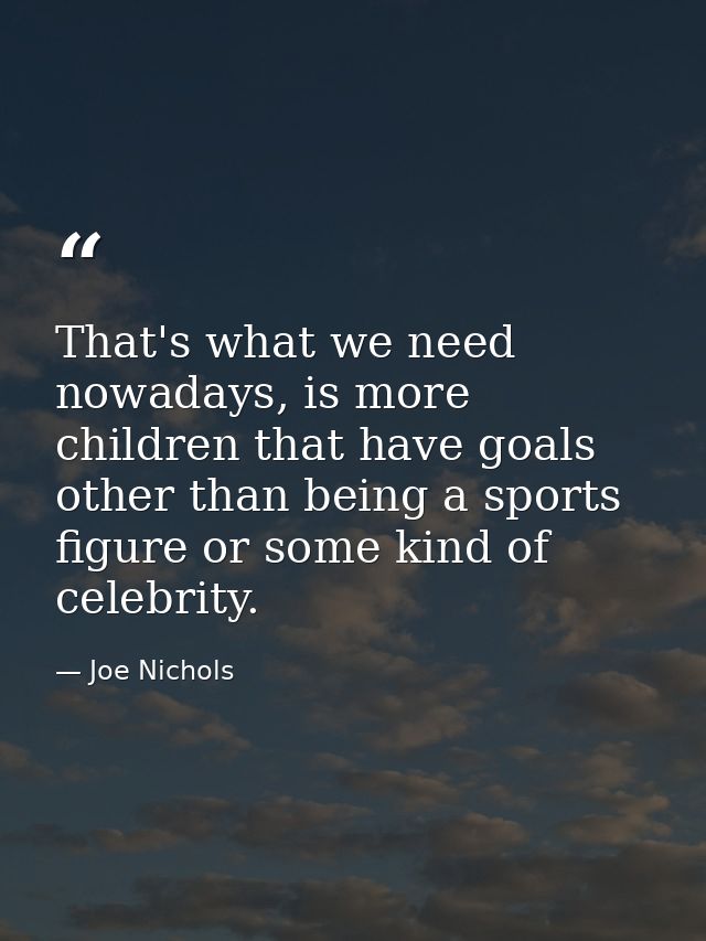 That's what we need nowadays, is more children that have goals other than being a sports figure or some kind of celebrit — Joe Nichols