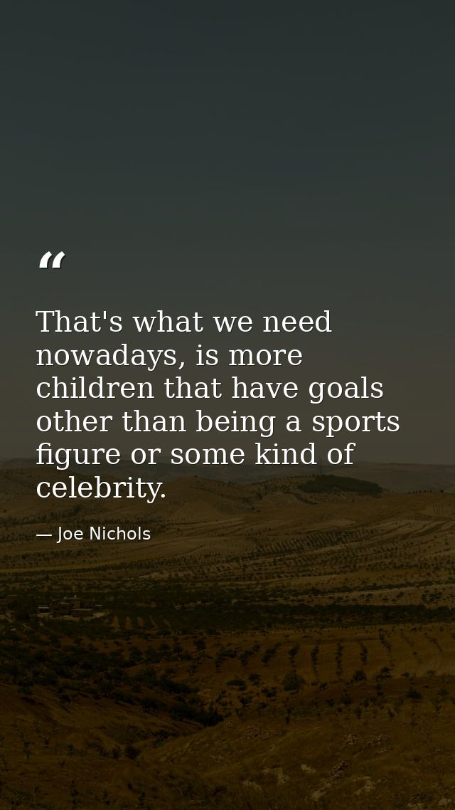 That's what we need nowadays, is more children that have goals other than being a sports figure or some kind of celebrit — Joe Nichols