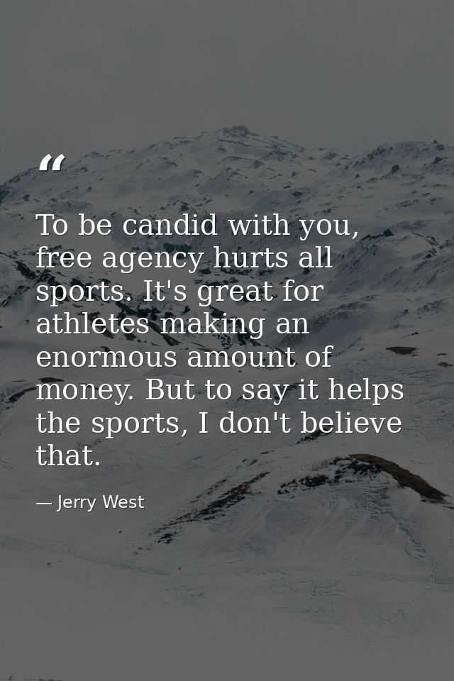 To be candid with you, free agency hurts all sports. It's great for athletes making an enormous amount of money. But to  — Jerry West