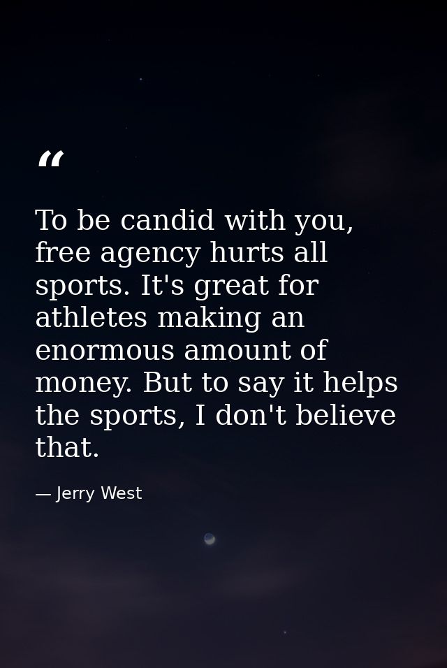 To be candid with you, free agency hurts all sports. It's great for athletes making an enormous amount of money. But to  — Jerry West