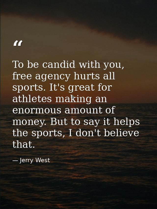 To be candid with you, free agency hurts all sports. It's great for athletes making an enormous amount of money. But to  — Jerry West