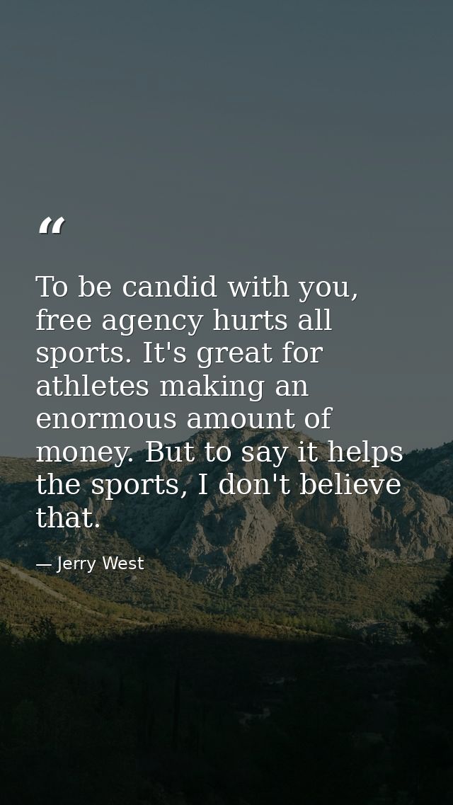 To be candid with you, free agency hurts all sports. It's great for athletes making an enormous amount of money. But to  — Jerry West