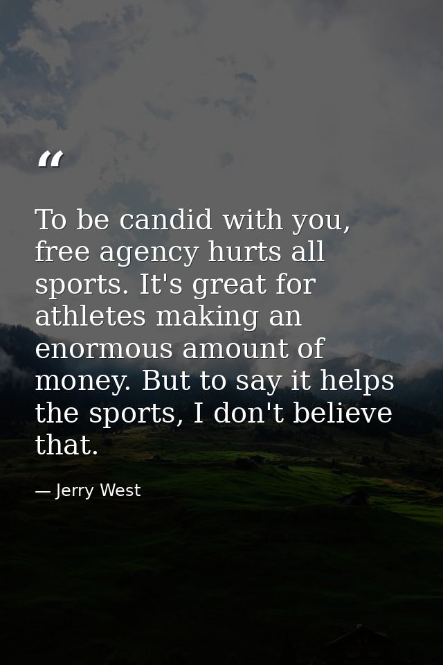 To be candid with you, free agency hurts all sports. It's great for athletes making an enormous amount of money. But to  — Jerry West