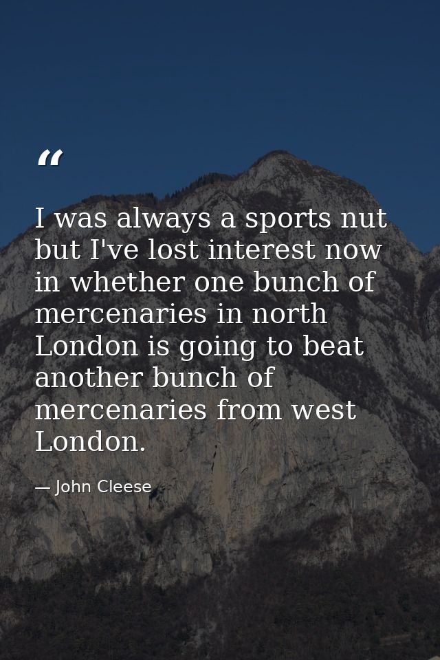 I was always a sports nut but I've lost interest now in whether one bunch of mercenaries in north London is going to bea — John Cleese