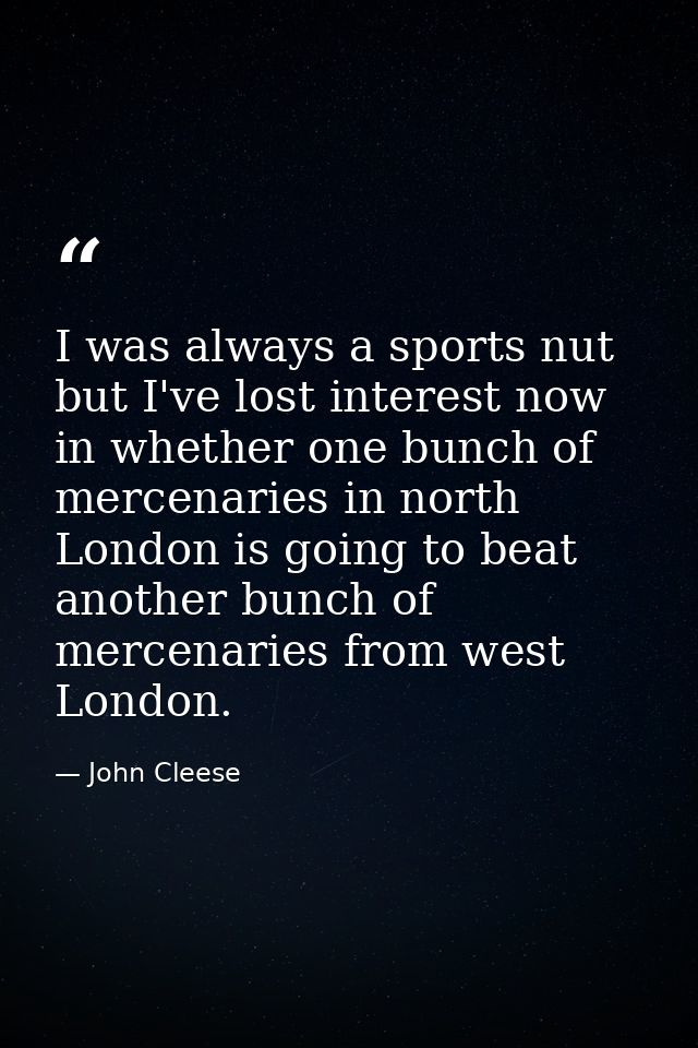 I was always a sports nut but I've lost interest now in whether one bunch of mercenaries in north London is going to bea — John Cleese