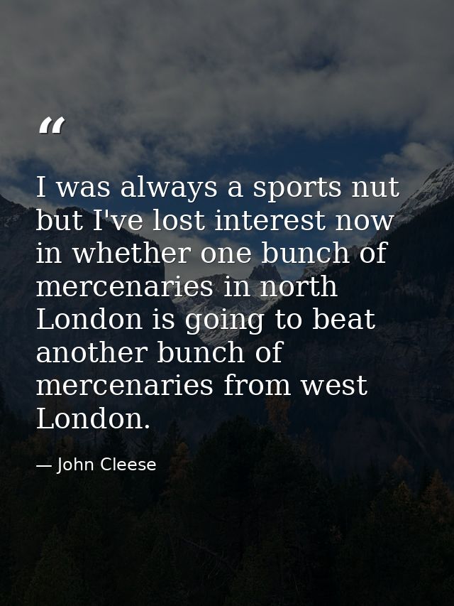 I was always a sports nut but I've lost interest now in whether one bunch of mercenaries in north London is going to bea — John Cleese