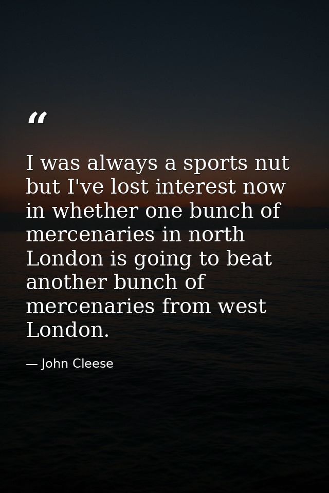 I was always a sports nut but I've lost interest now in whether one bunch of mercenaries in north London is going to bea — John Cleese