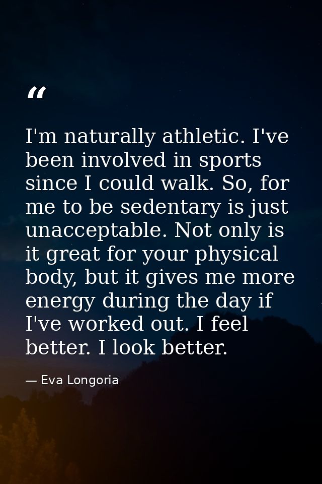 I'm naturally athletic. I've been involved in sports since I could walk. So, for me to be sedentary is just unacceptable — Eva Longoria