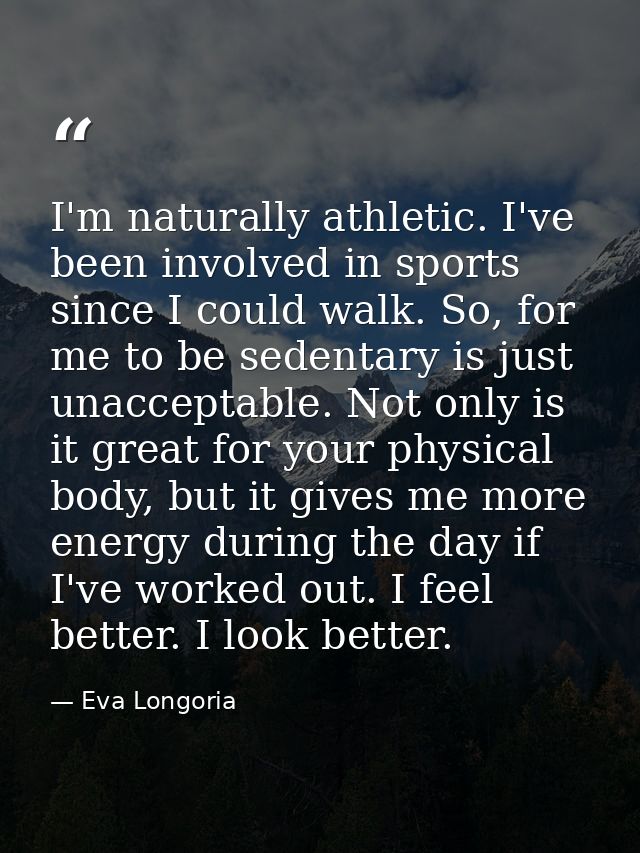 I'm naturally athletic. I've been involved in sports since I could walk. So, for me to be sedentary is just unacceptable — Eva Longoria