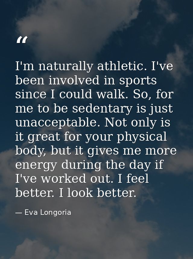 I'm naturally athletic. I've been involved in sports since I could walk. So, for me to be sedentary is just unacceptable — Eva Longoria