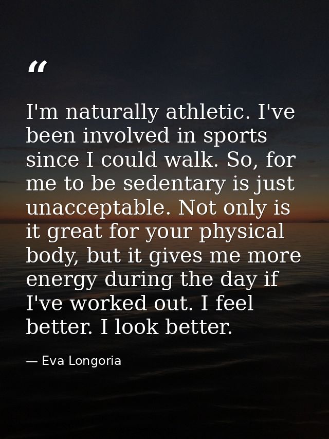 I'm naturally athletic. I've been involved in sports since I could walk. So, for me to be sedentary is just unacceptable — Eva Longoria