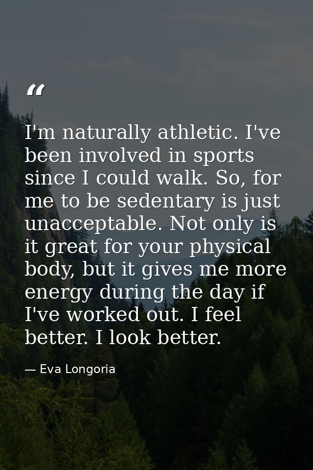 I'm naturally athletic. I've been involved in sports since I could walk. So, for me to be sedentary is just unacceptable — Eva Longoria