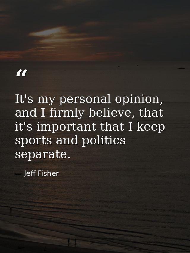 It's my personal opinion, and I firmly believe, that it's important that I keep sports and politics separate. — Jeff Fisher