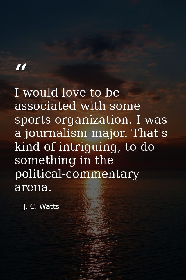 I would love to be associated with some sports organization. I was a journalism major. That's kind of intriguing, to do  — J. C. Watts