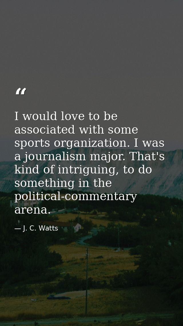 I would love to be associated with some sports organization. I was a journalism major. That's kind of intriguing, to do  — J. C. Watts