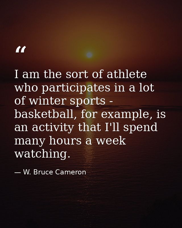 I am the sort of athlete who participates in a lot of winter sports - basketball, for example, is an activity that I'll  — W. Bruce Cameron
