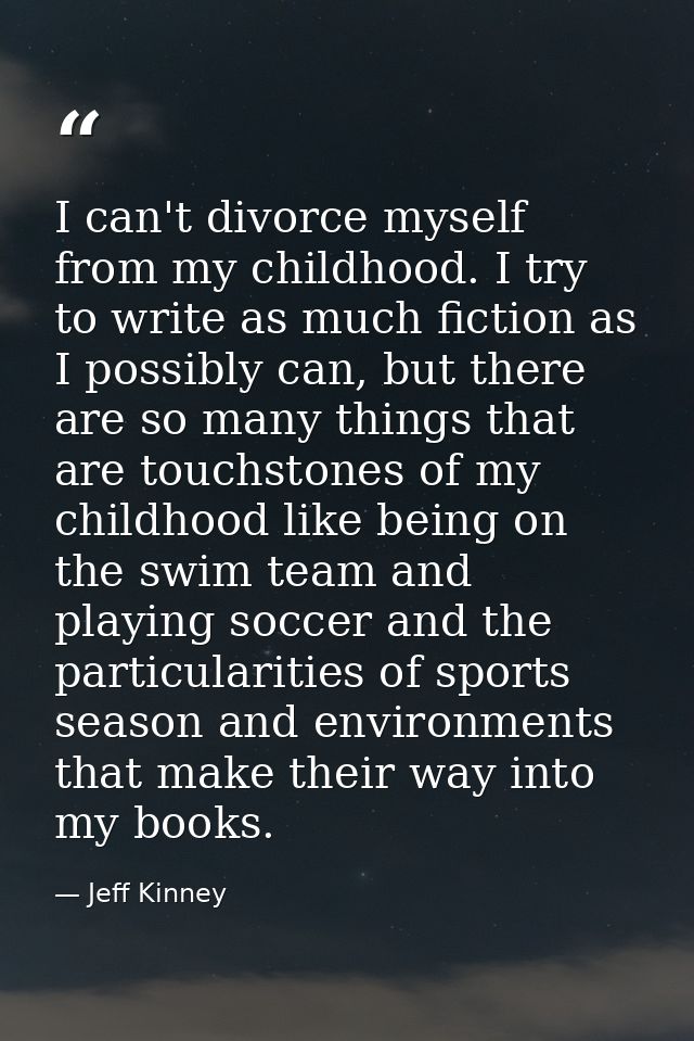 I can't divorce myself from my childhood. I try to write as much fiction as I possibly can, but there are so many things — Jeff Kinney