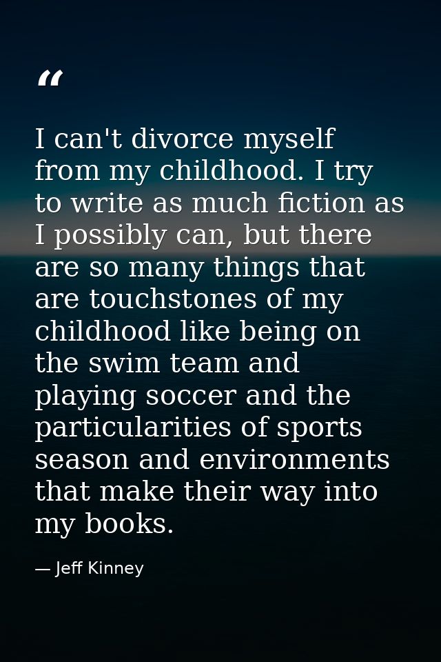 I can't divorce myself from my childhood. I try to write as much fiction as I possibly can, but there are so many things — Jeff Kinney