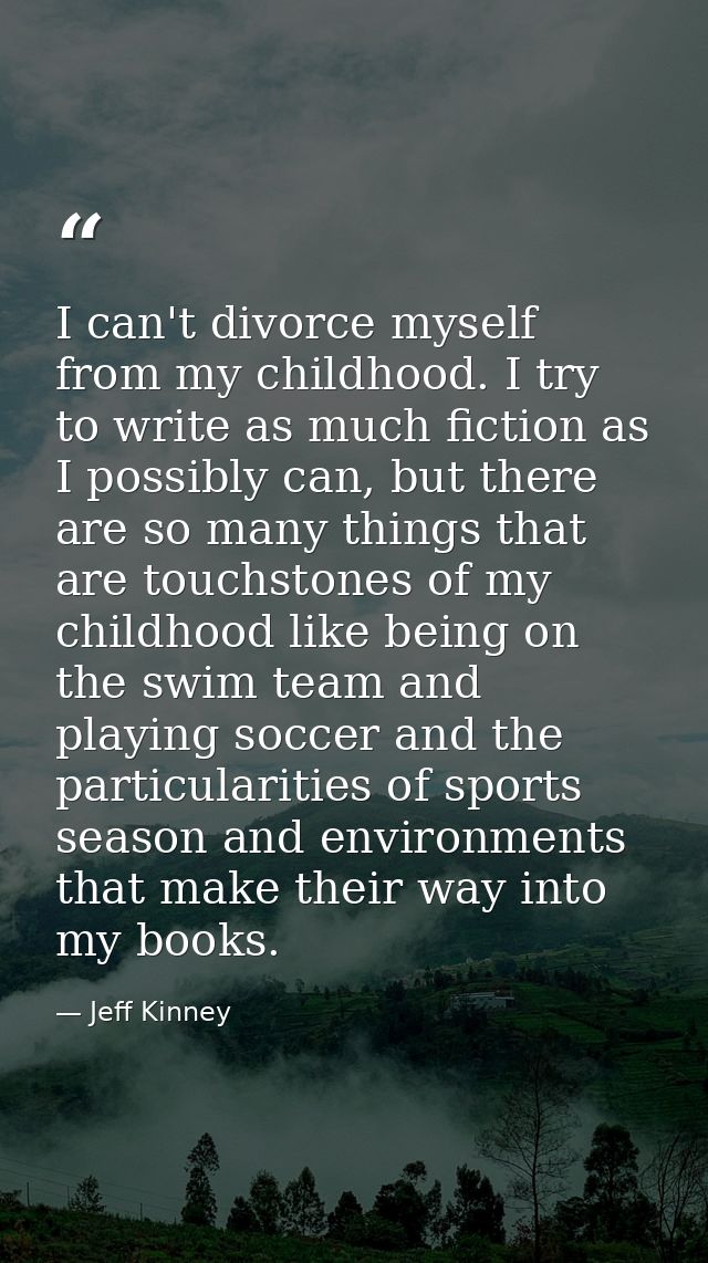 I can't divorce myself from my childhood. I try to write as much fiction as I possibly can, but there are so many things — Jeff Kinney