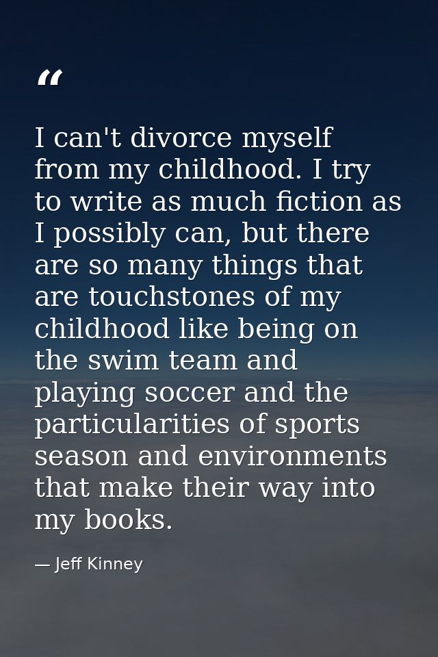 I can't divorce myself from my childhood. I try to write as much fiction as I possibly can, but there are so many things — Jeff Kinney