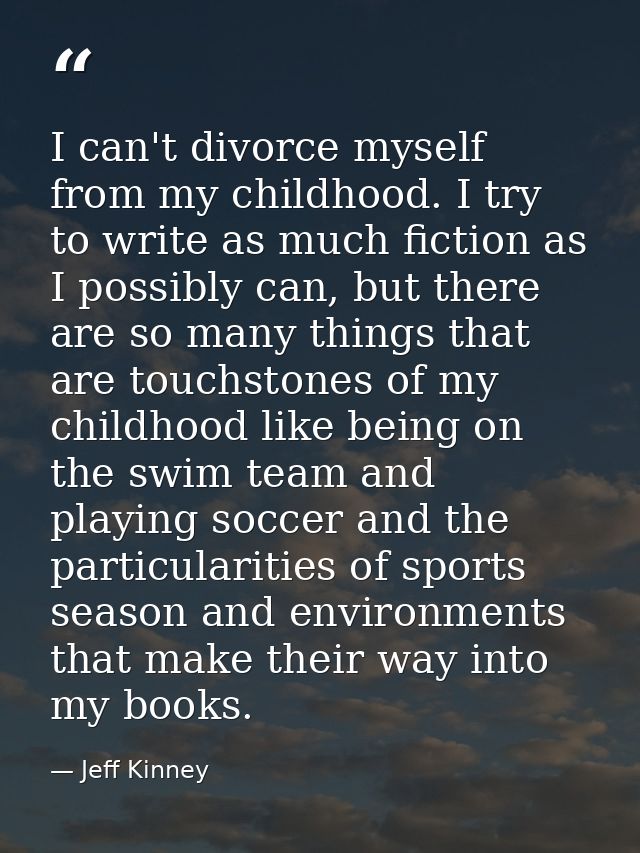 I can't divorce myself from my childhood. I try to write as much fiction as I possibly can, but there are so many things — Jeff Kinney