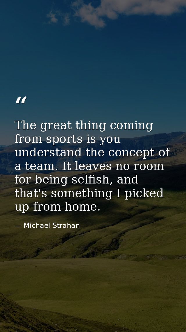 The great thing coming from sports is you understand the concept of a team. It leaves no room for being selfish, and tha — Michael Strahan