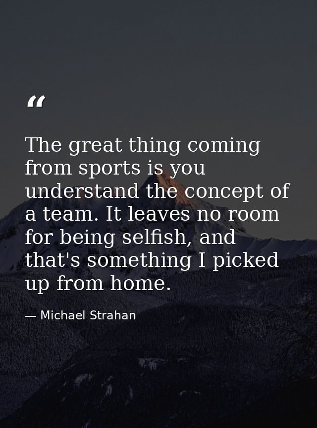 The great thing coming from sports is you understand the concept of a team. It leaves no room for being selfish, and tha — Michael Strahan