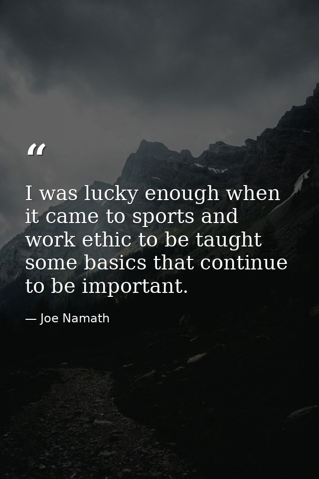 I was lucky enough when it came to sports and work ethic to be taught some basics that continue to be important. — Joe Namath