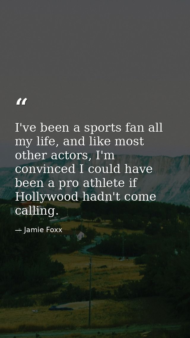 I've been a sports fan all my life, and like most other actors, I'm convinced I could have been a pro athlete if Hollywo — Jamie Foxx